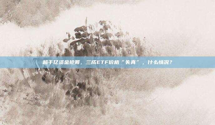 超千亿资金抢筹，三成ETF价格“失真”，什么情况？