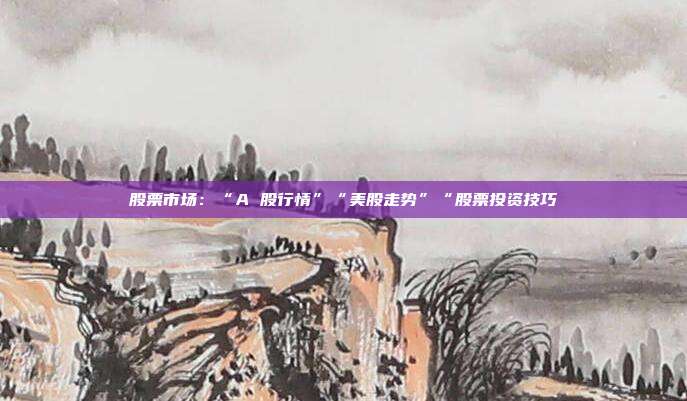 股票市场：“A 股行情”“美股走势”“股票投资技巧