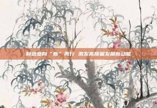 制造业向“新”而行 激发高质量发展新动能