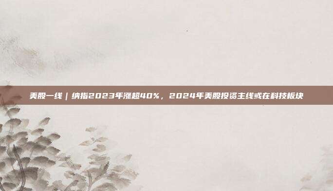 美股一线｜纳指2023年涨超40%，2024年美股投资主线或在科技板块