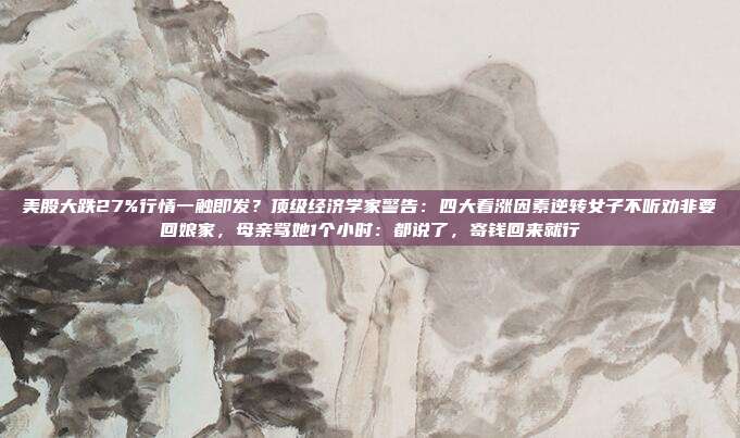 美股大跌27%行情一触即发？顶级经济学家警告：四大看涨因素逆转女子不听劝非要回娘家，母亲骂她1个小时：都说了，寄钱回来就行