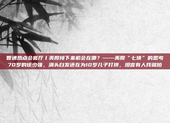 智通热点会客厅丨美股接下来机会在哪？——美股“七侠”的思考70岁的徐少强，满头白发还在为10岁儿子打拼，坦言有人找就拍