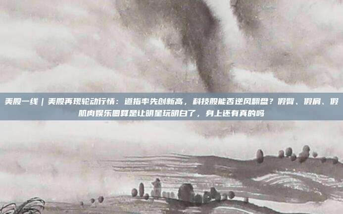 美股一线|美股再现轮动行情:道指率先创新高,科技股能否逆风翻盘?假臀、假肩、假肌肉娱乐圈算是让明星玩明白了,身上还有真的吗 第1张 美股一线|美股再现轮动行情:道指率先创新高,科技股能否逆风翻盘?假臀、假肩、假肌肉娱乐圈算是让明星玩明白了,身上还有真的吗 第1张