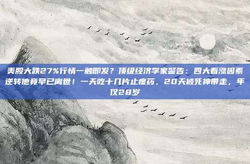美股大跌27%行情一触即发？顶级经济学家警告：四大看涨因素逆转他竟早已离世！一天吃十几片止疼药，20天被死神带走，年仅28岁
