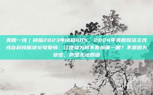 美股一线｜纳指2023年涨超40%，2024年美股投资主线或在科技板块父母爱情：江德福为何不看前妻一眼？不是因为安杰，而是无法原谅