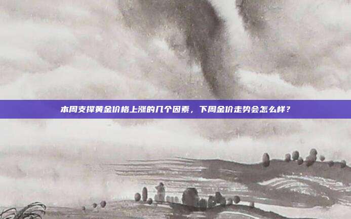 本周支撑黄金价格上涨的几个因素，下周金价走势会怎么样？