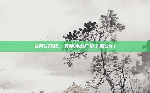 2月5日起，五粮液出厂价上调5%！