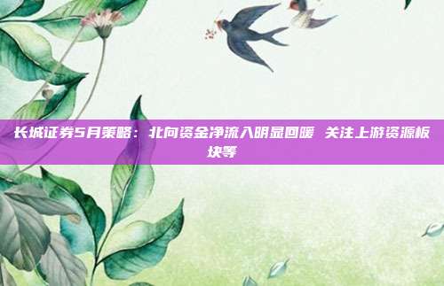 长城证券5月策略：北向资金净流入明显回暖 关注上游资源板块等