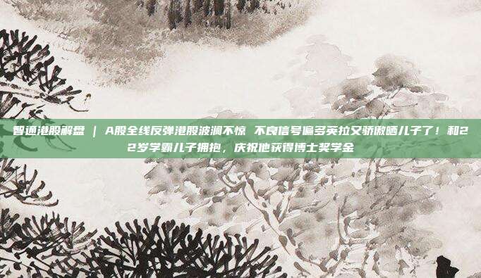 智通港股解盘 | A股全线反弹港股波澜不惊 不良信号偏多英拉又骄傲晒儿子了！和22岁学霸儿子拥抱，庆祝他获得博士奖学金