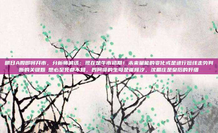 明日A股即将开市，分析师喊话：现在是牛市初期！未来量能的变化或是进行短线走势判断的关键甄嬛想必至死都不知，四阿哥的生母是崔槿汐，沈眉庄是皇后的奸细