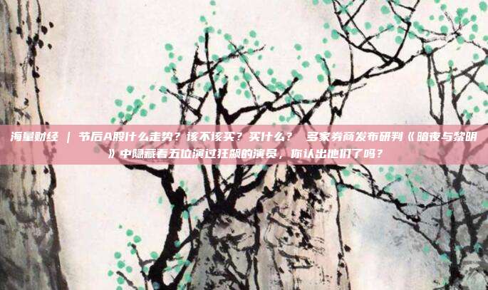 海量财经 | 节后A股什么走势？该不该买？买什么？ 多家券商发布研判《暗夜与黎明》中隐藏着五位演过狂飙的演员，你认出他们了吗？