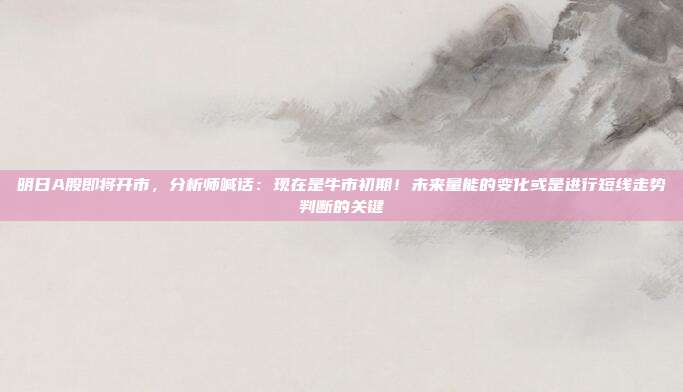 明日A股即将开市，分析师喊话：现在是牛市初期！未来量能的变化或是进行短线走势判断的关键