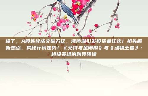 爆了，A股连续成交破万亿，涨停潮引发投资者狂欢！抢先解析热点，揭秘行情走势！《死侍与金刚狼》与《动物王者》：超级英雄的跨界碰撞