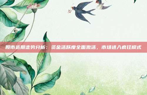 股市近期走势分析：资金活跃度全面激活，市场进入疯狂模式