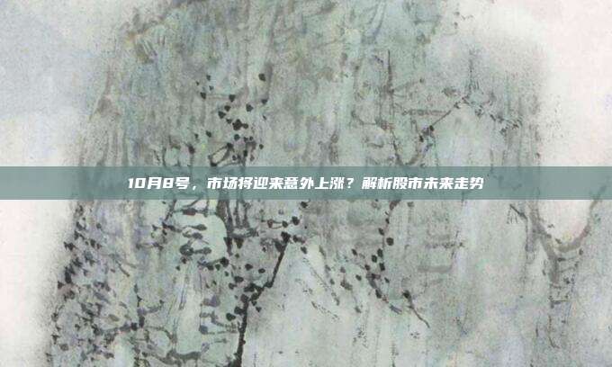10月8号，市场将迎来意外上涨？解析股市未来走势