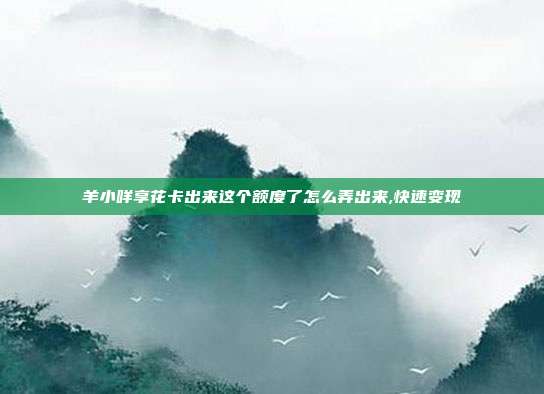 羊小咩享花卡出来这个额度了怎么弄出来,快速变现