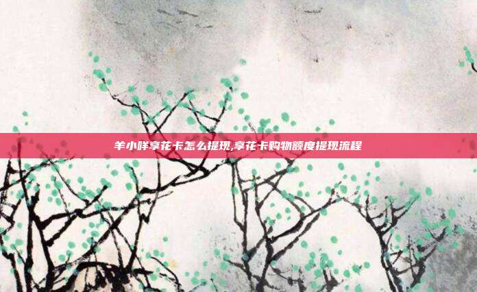 羊小咩享花卡怎么提现,享花卡购物额度提现流程