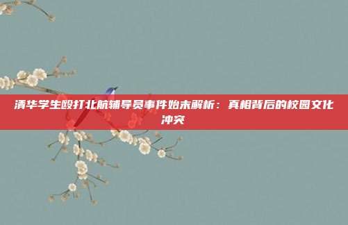 清华学生殴打北航辅导员事件始末解析：真相背后的校园文化冲突