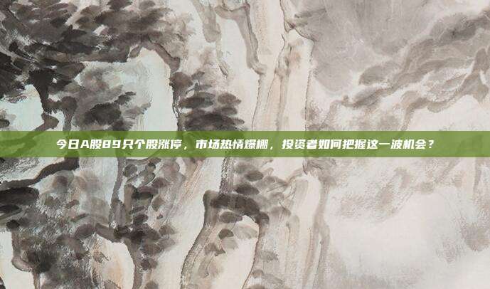 今日A股89只个股涨停，市场热情爆棚，投资者如何把握这一波机会？