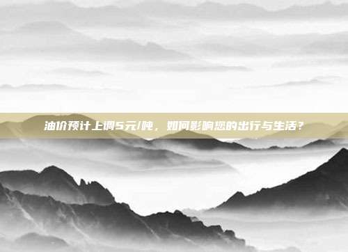 油价预计上调5元/吨，如何影响您的出行与生活？