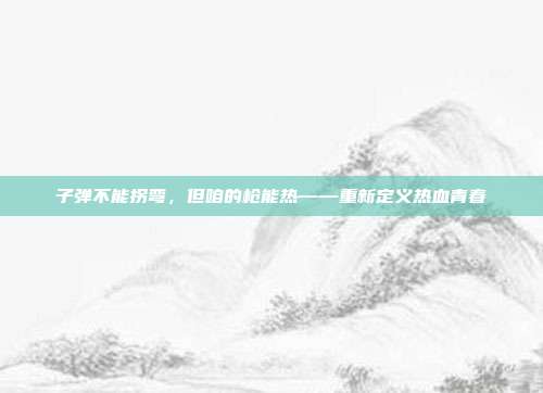子弹不能拐弯，但咱的枪能热——重新定义热血青春