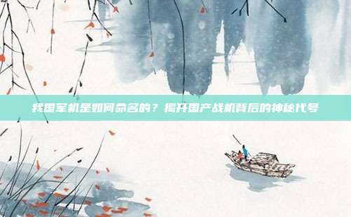 我国军机是如何命名的？揭开国产战机背后的神秘代号