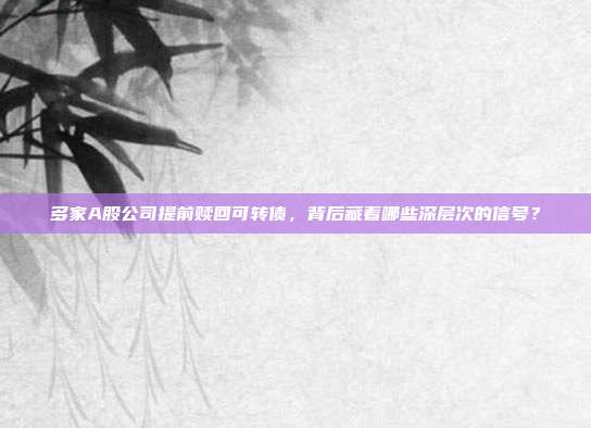 多家A股公司提前赎回可转债，背后藏着哪些深层次的信号？