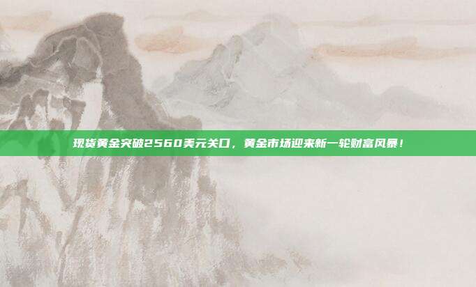 现货黄金突破2560美元关口，黄金市场迎来新一轮财富风暴！