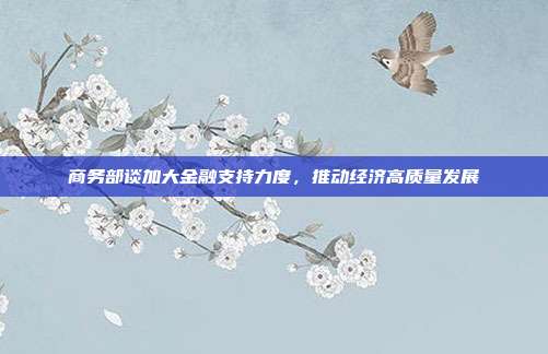 商务部谈加大金融支持力度，推动经济高质量发展