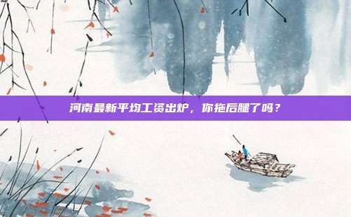 河南最新平均工资出炉，你拖后腿了吗？
