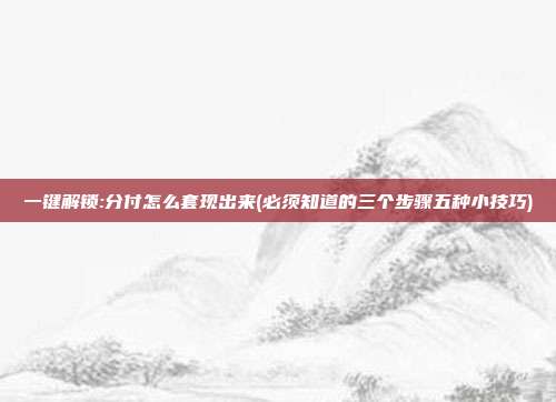一键解锁:分付怎么套现出来(必须知道的三个步骤五种小技巧)
