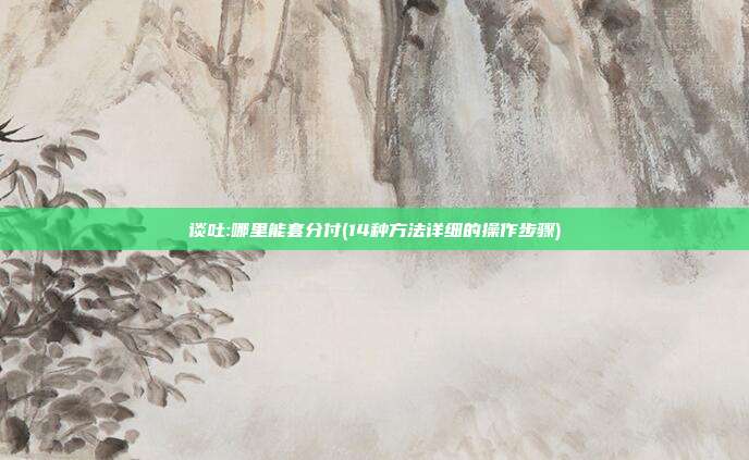 谈吐:哪里能套分付(14种方法详细的操作步骤)