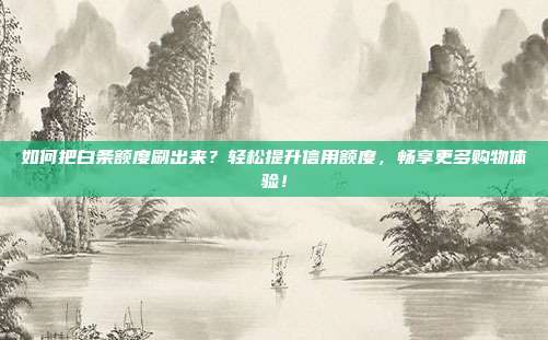 如何把白条额度刷出来?轻松提升信用额度,畅享更多购物体验! 第1张 如何把白条额度刷出来?轻松提升信用额度,畅享更多购物体验! 第1张
