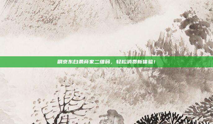 刷京东白条商家二维码，轻松消费新体验！