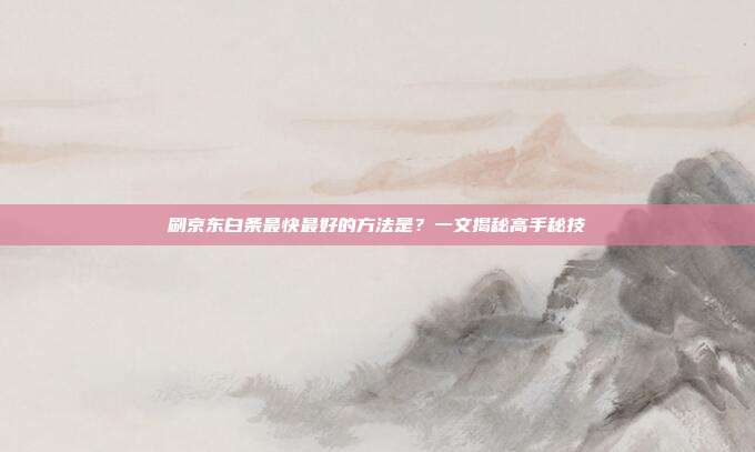 刷京东白条最快最好的方法是？一文揭秘高手秘技