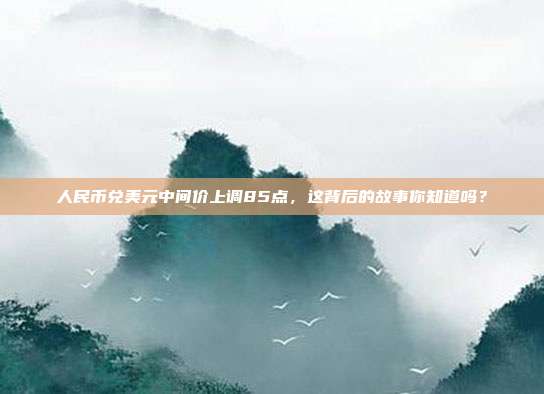 人民币兑美元中间价上调85点，这背后的故事你知道吗？