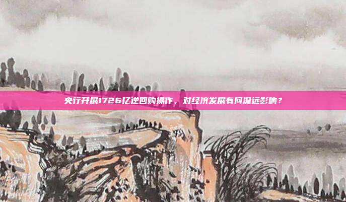 央行开展1726亿逆回购操作，对经济发展有何深远影响？
