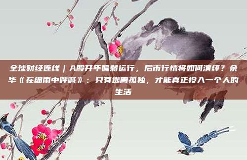 全球财经连线｜A股开年偏弱运行，后市行情将如何演绎？余华《在细雨中呼喊》：只有逃离孤独，才能真正投入一个人的生活