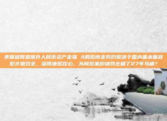 美联储降息推升人民币资产走强 A股后市走势仍取决于国内基本面容妃才貌双全，深得康熙欢心，为何后来却被罚去刷了27年马桶？