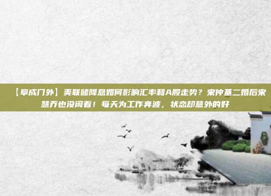 【阜成门外】美联储降息如何影响汇率和A股走势？宋仲基二婚后宋慧乔也没闲着！每天为工作奔波，状态却意外的好