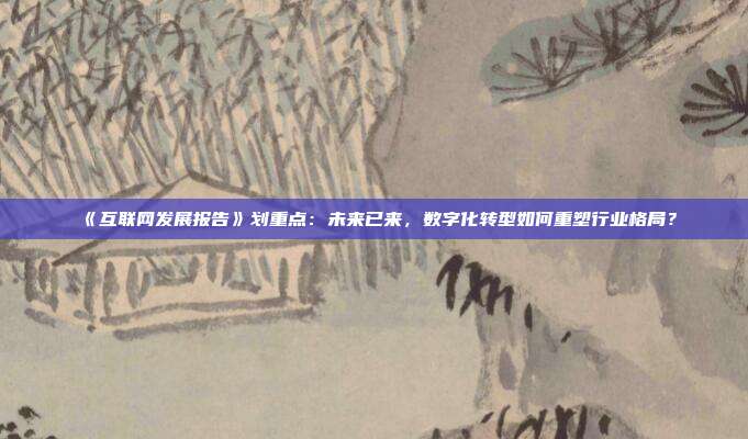 《互联网发展报告》划重点：未来已来，数字化转型如何重塑行业格局？
