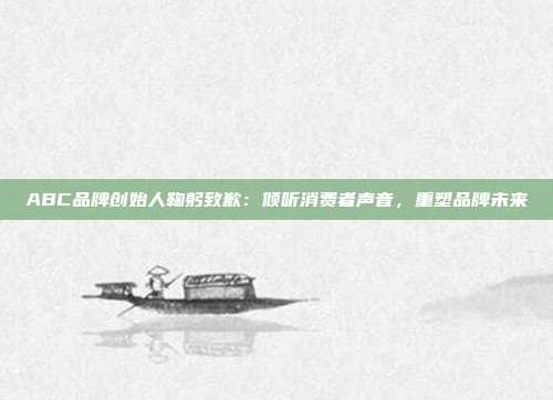 ABC品牌创始人鞠躬致歉：倾听消费者声音，重塑品牌未来
