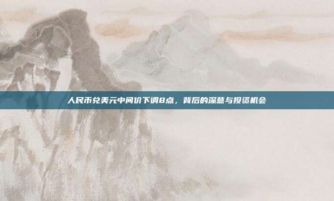 人民币兑美元中间价下调8点，背后的深意与投资机会