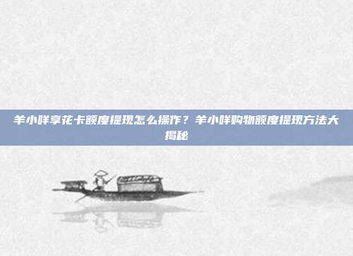 羊小咩享花卡额度提现怎么操作？羊小咩购物额度提现方法大揭秘