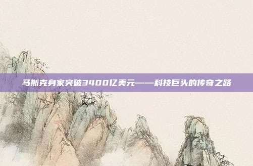 马斯克身家突破3400亿美元——科技巨头的传奇之路