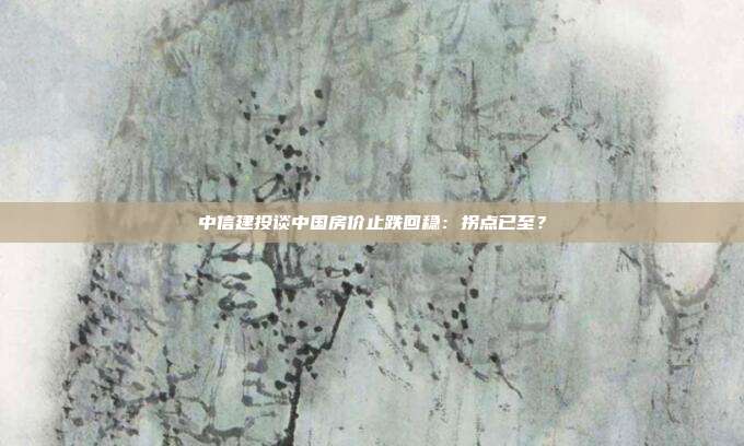 中信建投谈中国房价止跌回稳：拐点已至？