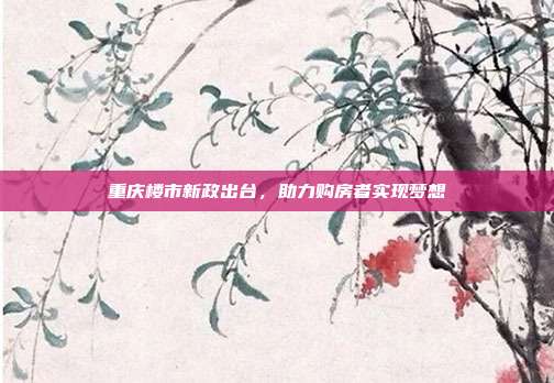 重庆楼市新政出台，助力购房者实现梦想