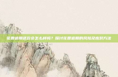 花呗逾期还款会怎么样吗？探讨花呗逾期的风险及应对方法
