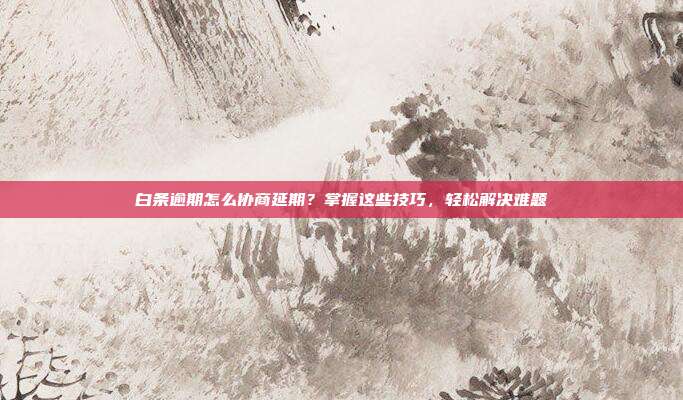 白条逾期怎么协商延期？掌握这些技巧，轻松解决难题