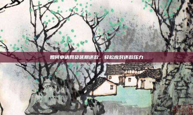 如何申请网贷延期还款，轻松应对还款压力